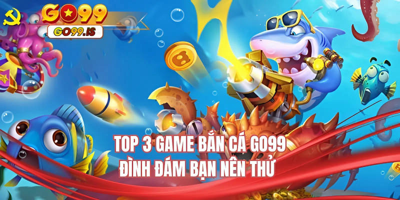 Top 3 game bắn cá GO99 đình đám bạn nên thử